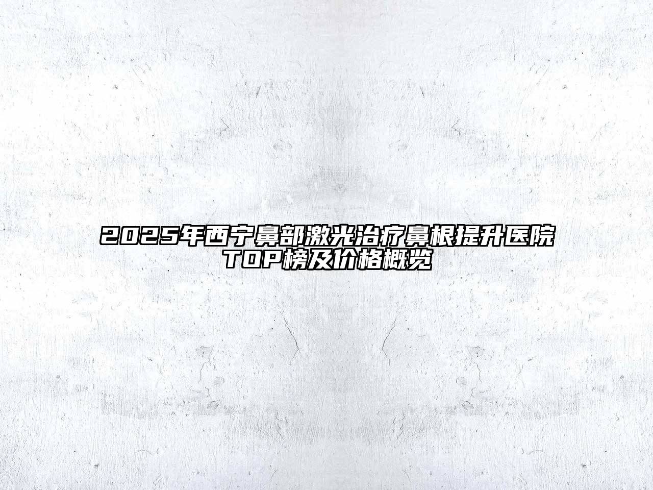 2025年西宁鼻部激光治疗鼻根提升医院TOP榜及价格概览