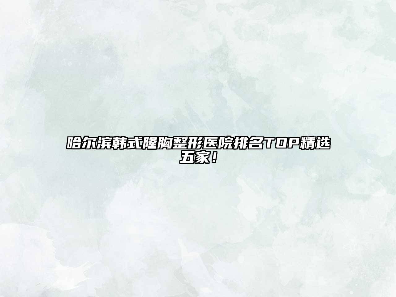 哈尔滨韩式隆胸整形医院排名TOP精选五家！