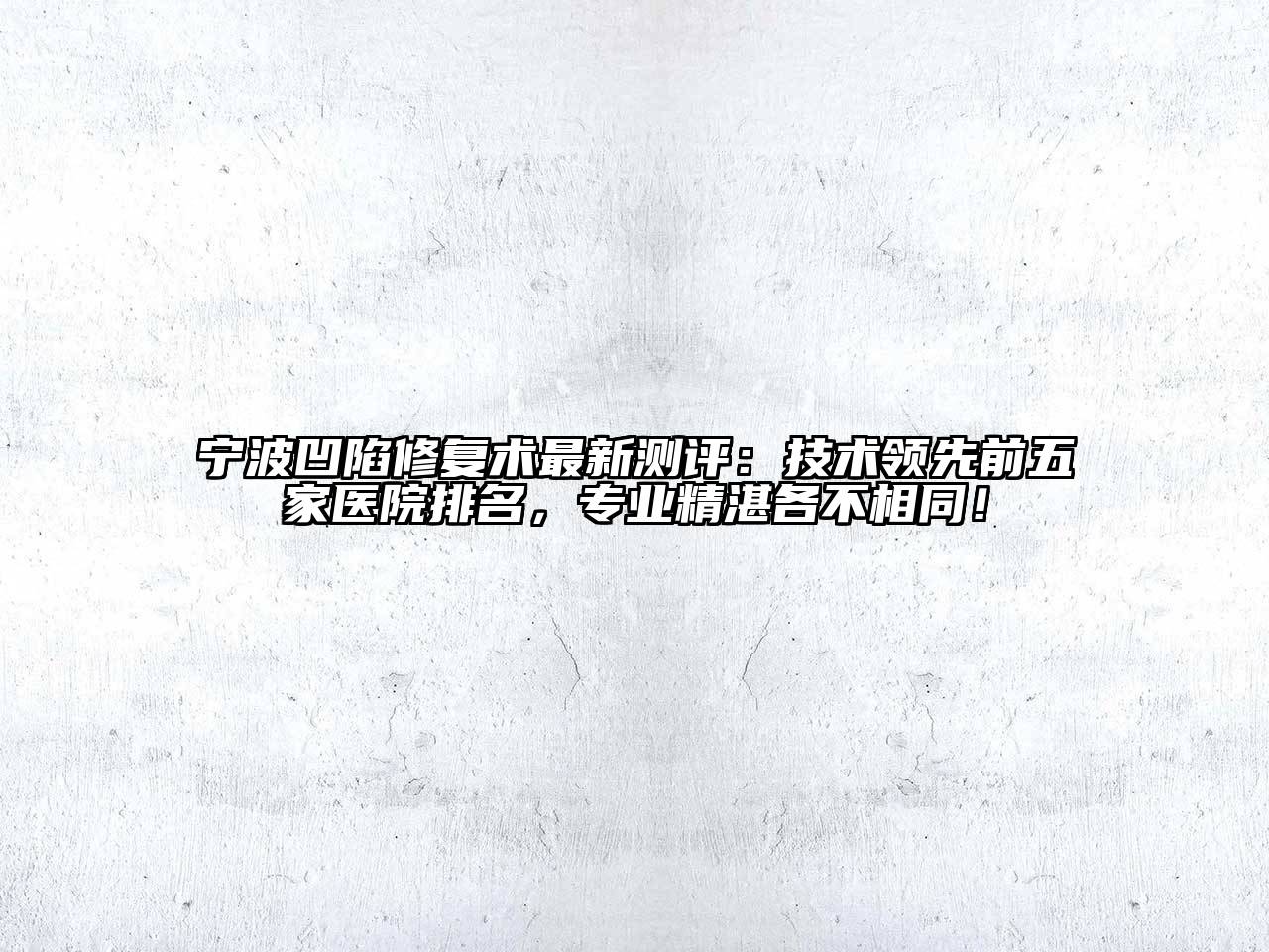 宁波凹陷修复术最新测评：技术领先前五家医院排名，专业精湛各不相同！