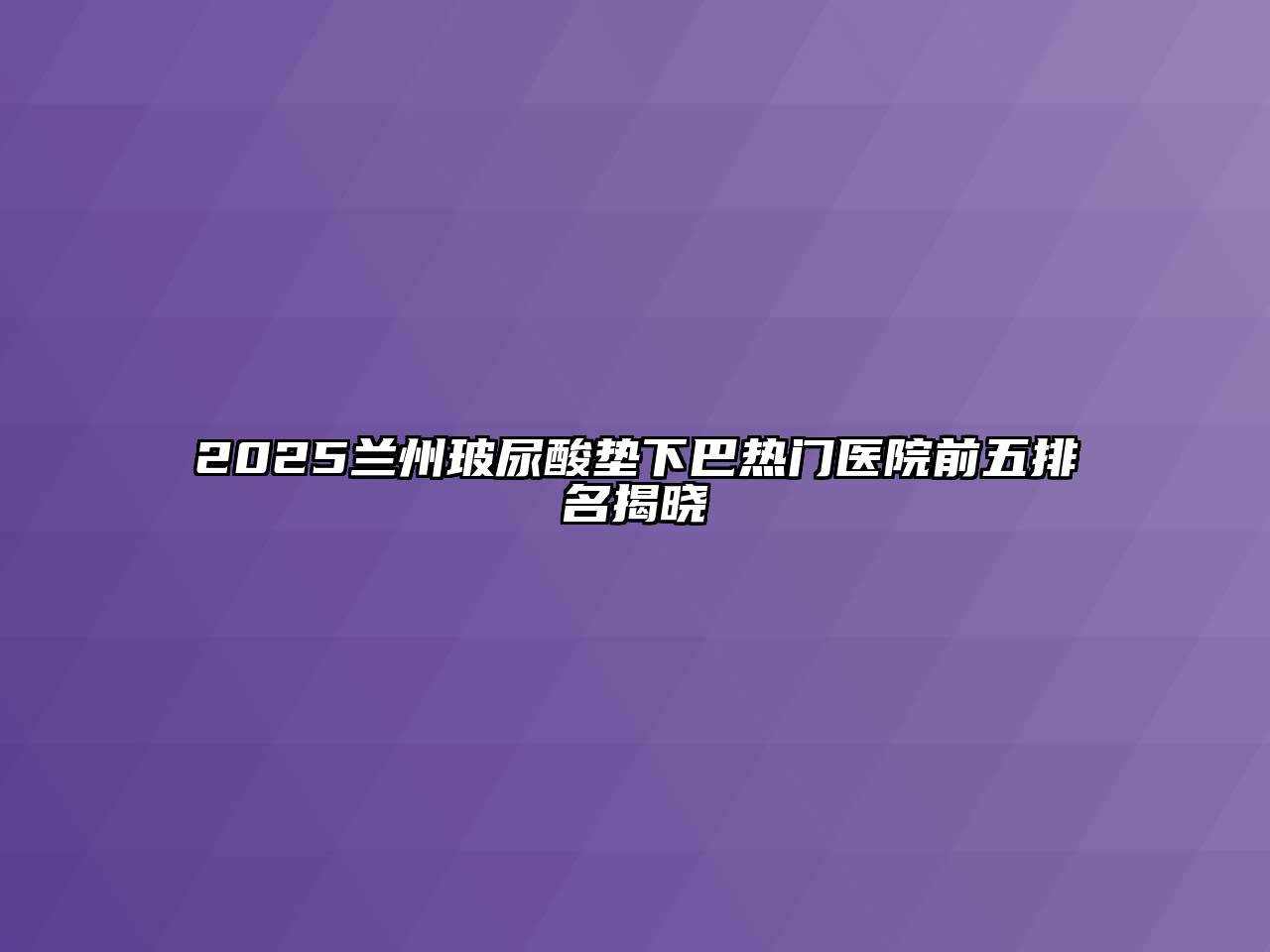 2025兰州玻尿酸垫下巴热门医院前五排名揭晓
