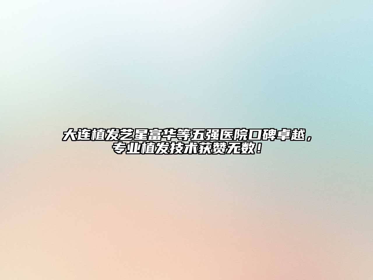 大连植发艺星富华等五强医院口碑卓越，专业植发技术获赞无数！