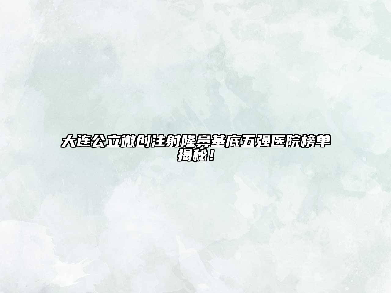 大连公立微创注射隆鼻基底五强医院榜单揭秘！