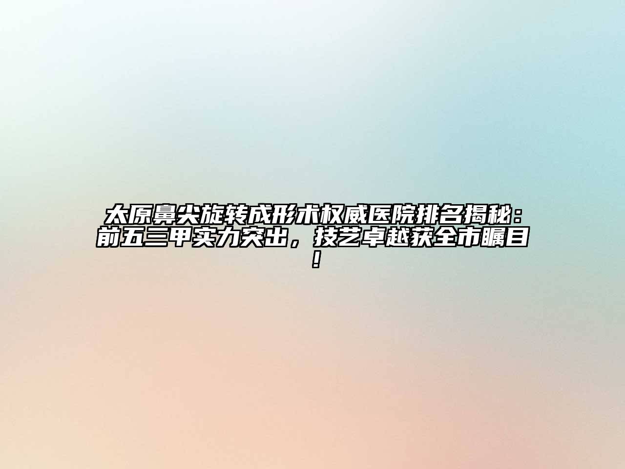 太原鼻尖旋转成形术权威医院排名揭秘：前五三甲实力突出，技艺卓越获全市瞩目！