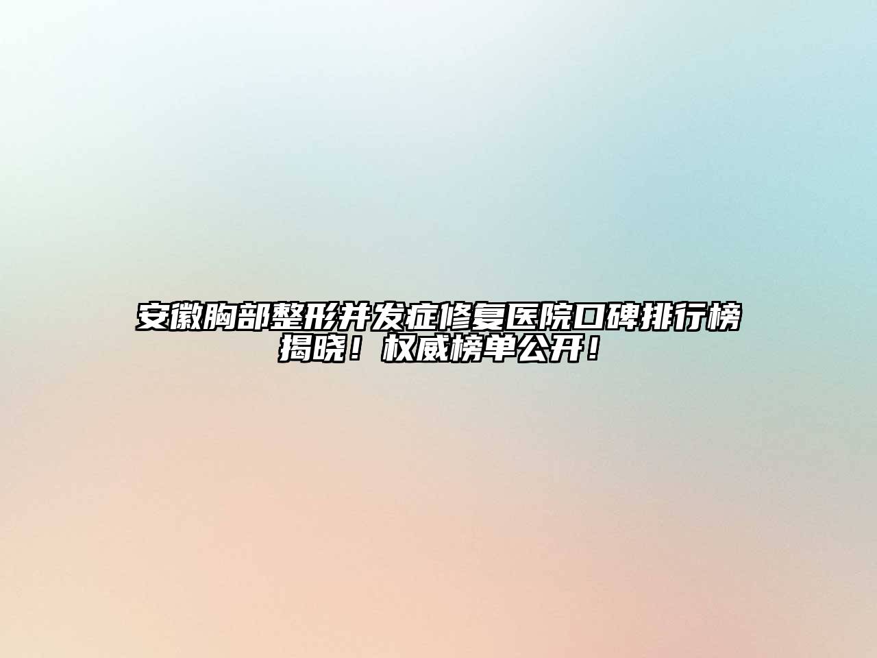 安徽胸部整形并发症修复医院口碑排行榜揭晓！权威榜单公开！