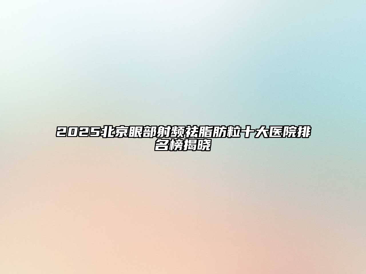 2025北京眼部射频祛脂肪粒十大医院排名榜揭晓