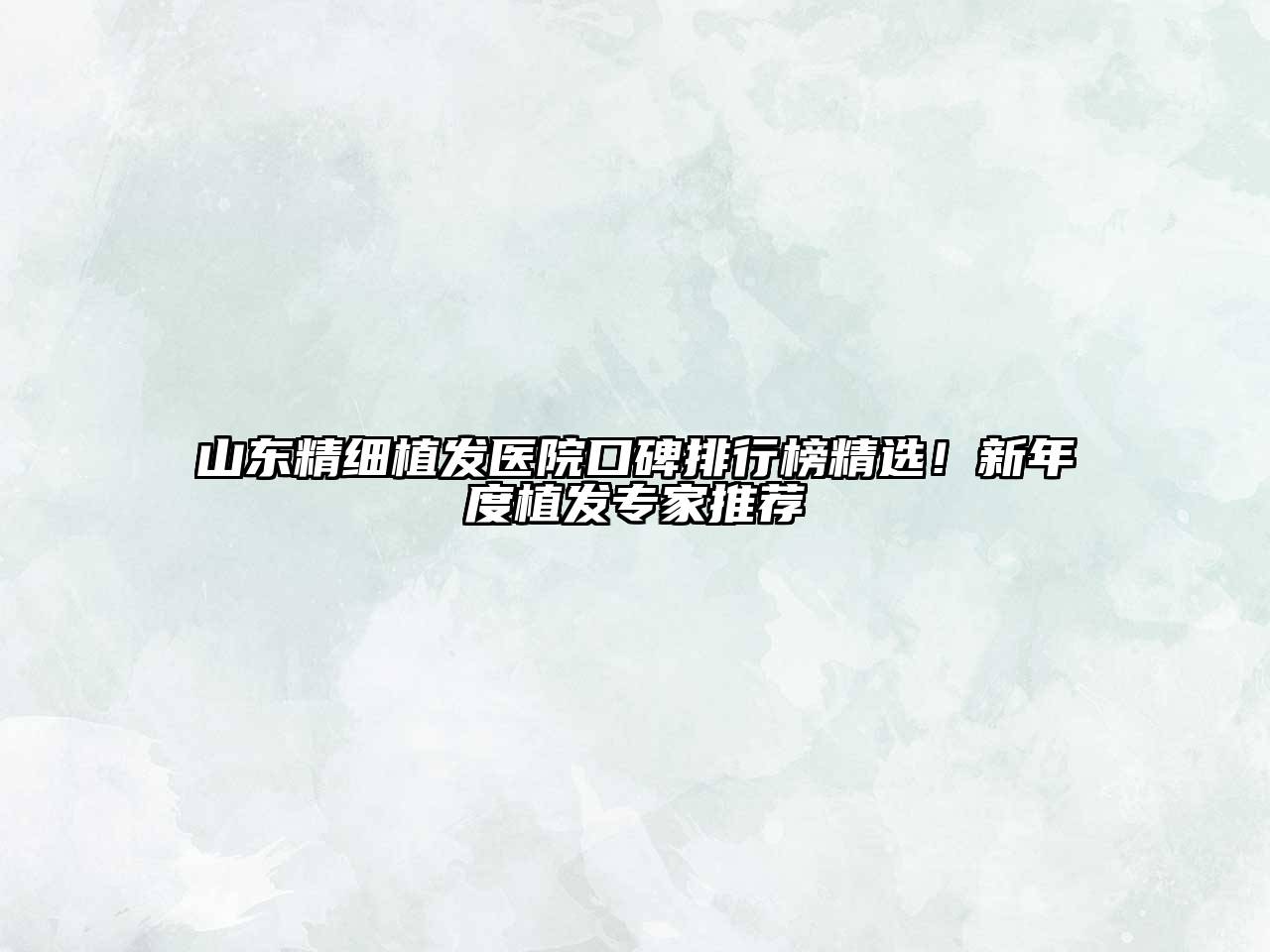 山东精细植发医院口碑排行榜精选！新年度植发专家推荐