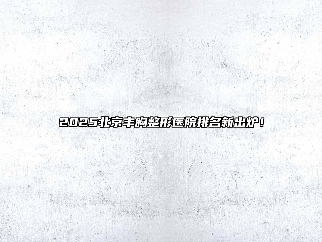 2025北京丰胸整形医院排名新出炉！