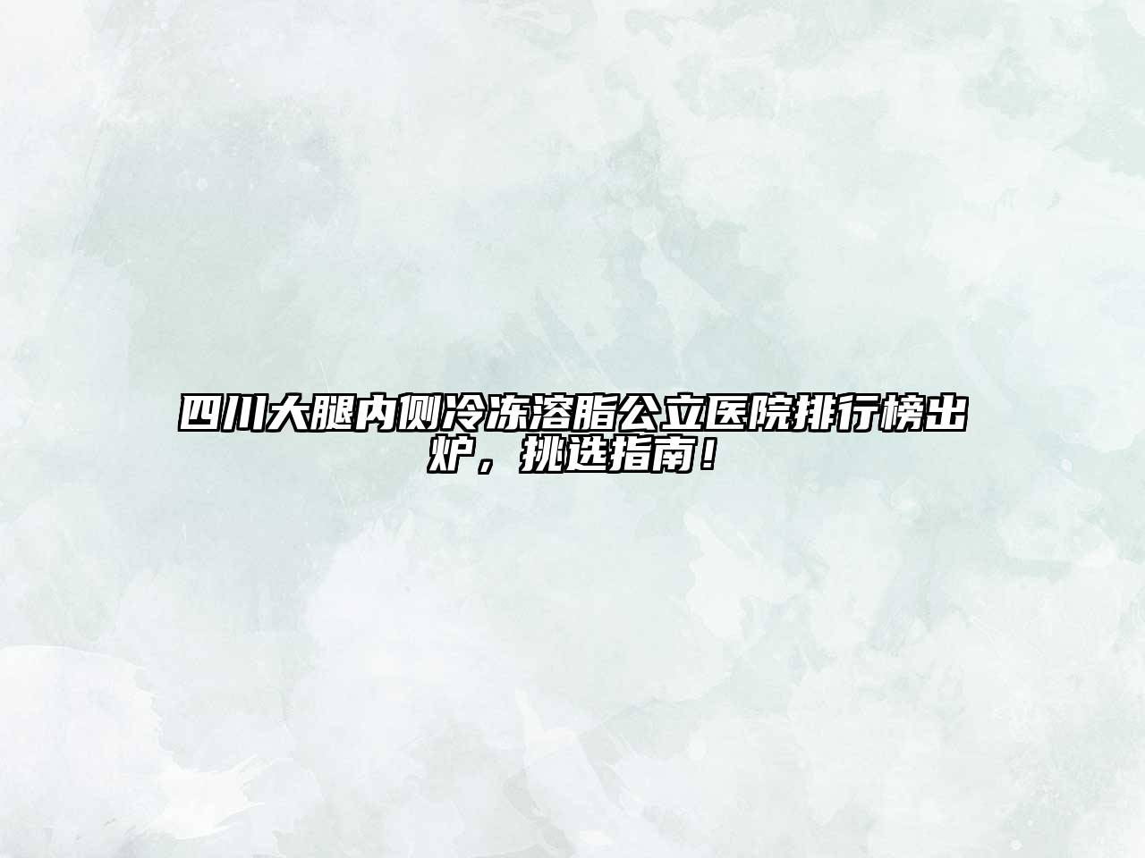 四川大腿内侧冷冻溶脂公立医院排行榜出炉，挑选指南！
