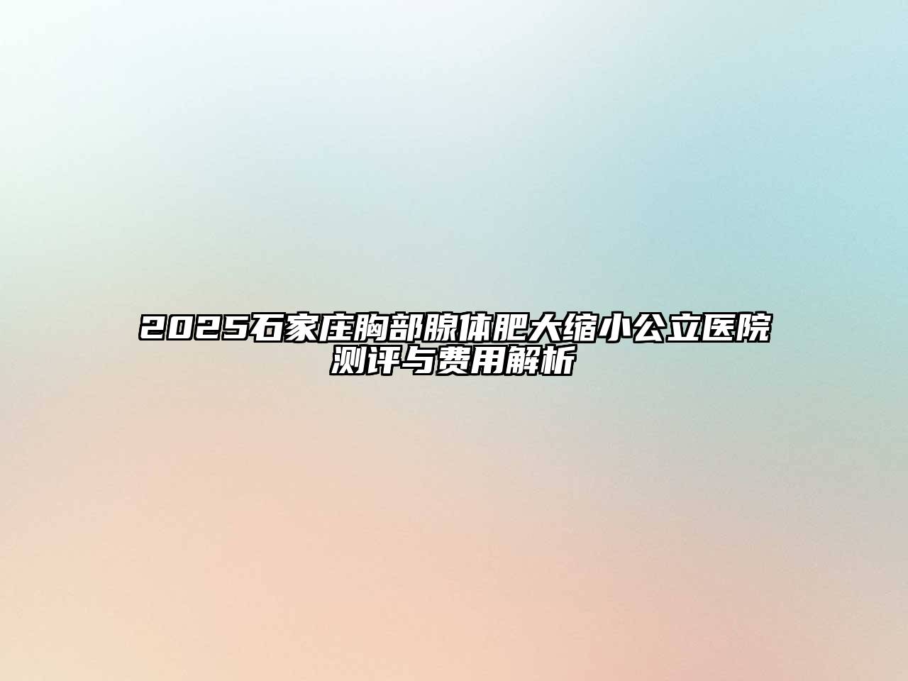 2025石家庄胸部腺体肥大缩小公立医院测评与费用解析