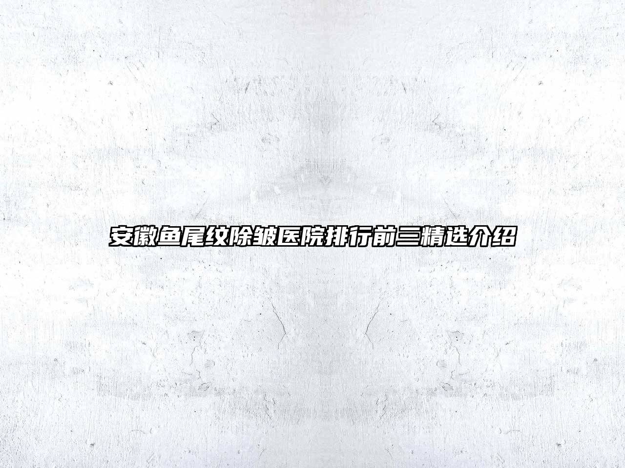 安徽鱼尾纹除皱医院排行前三精选介绍