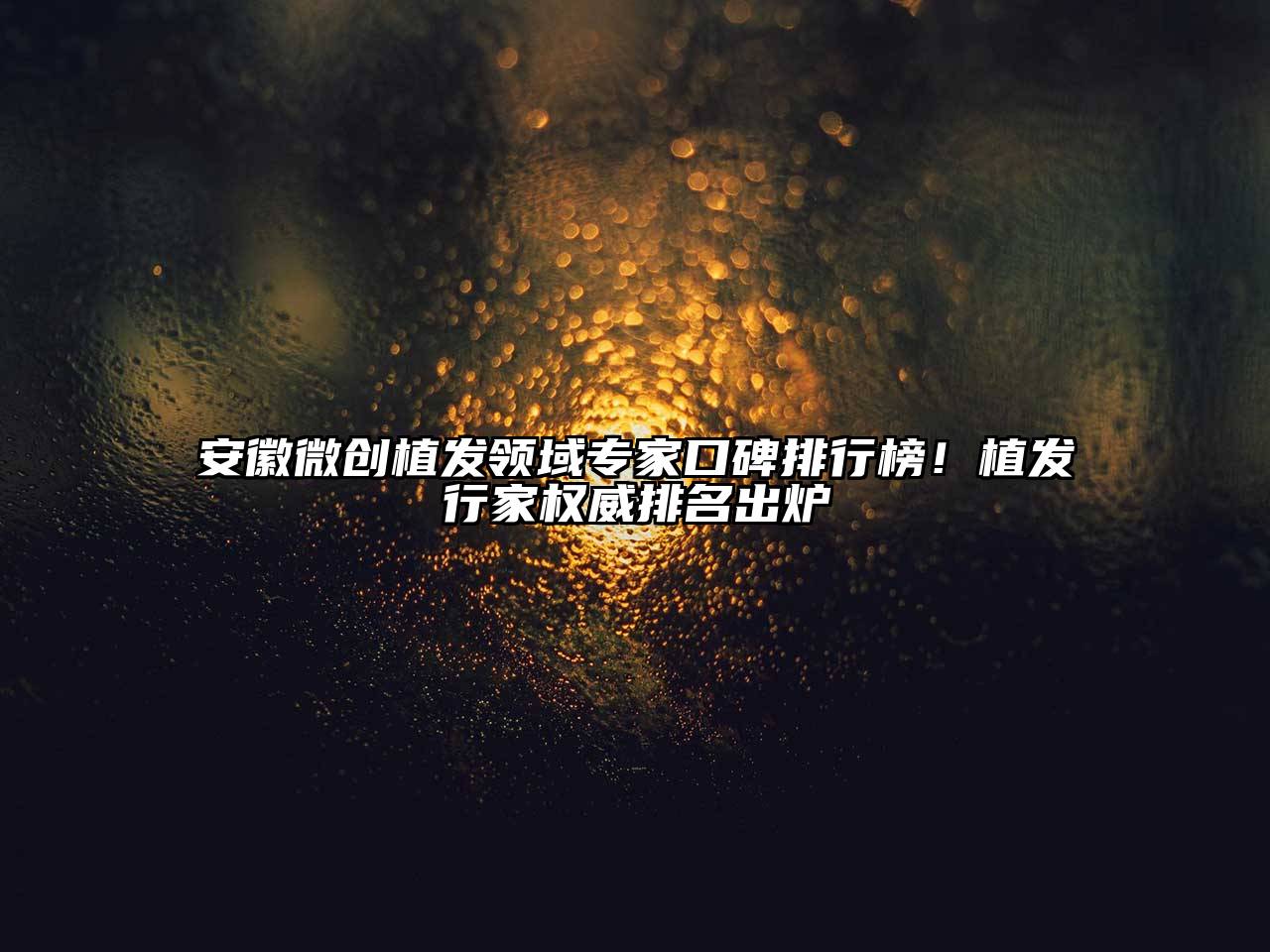 安徽微创植发领域专家口碑排行榜！植发行家权威排名出炉