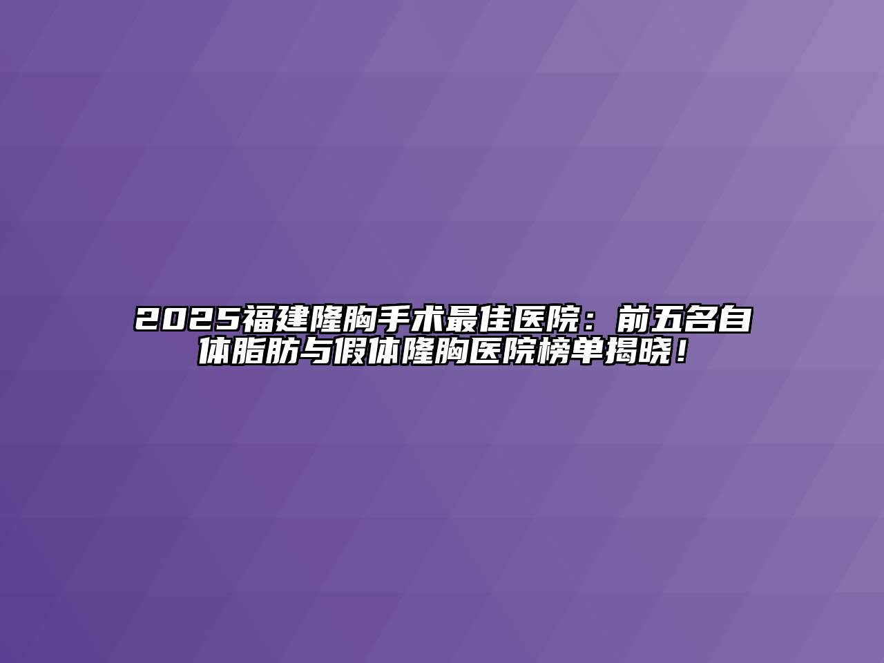 2025福建隆胸手术最佳医院：前五名自体脂肪与假体隆胸医院榜单揭晓！