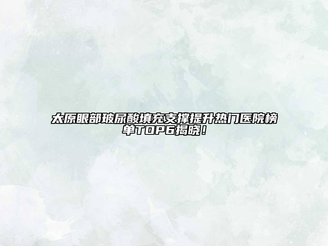 太原眼部玻尿酸填充支撑提升热门医院榜单TOP6揭晓！