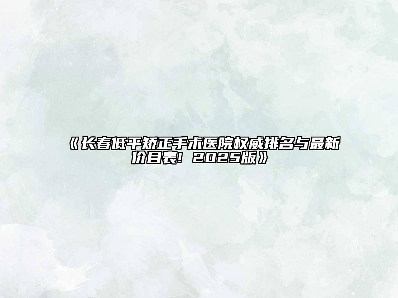 《长春低平矫正手术医院权威排名与最新价目表! 2025版》
