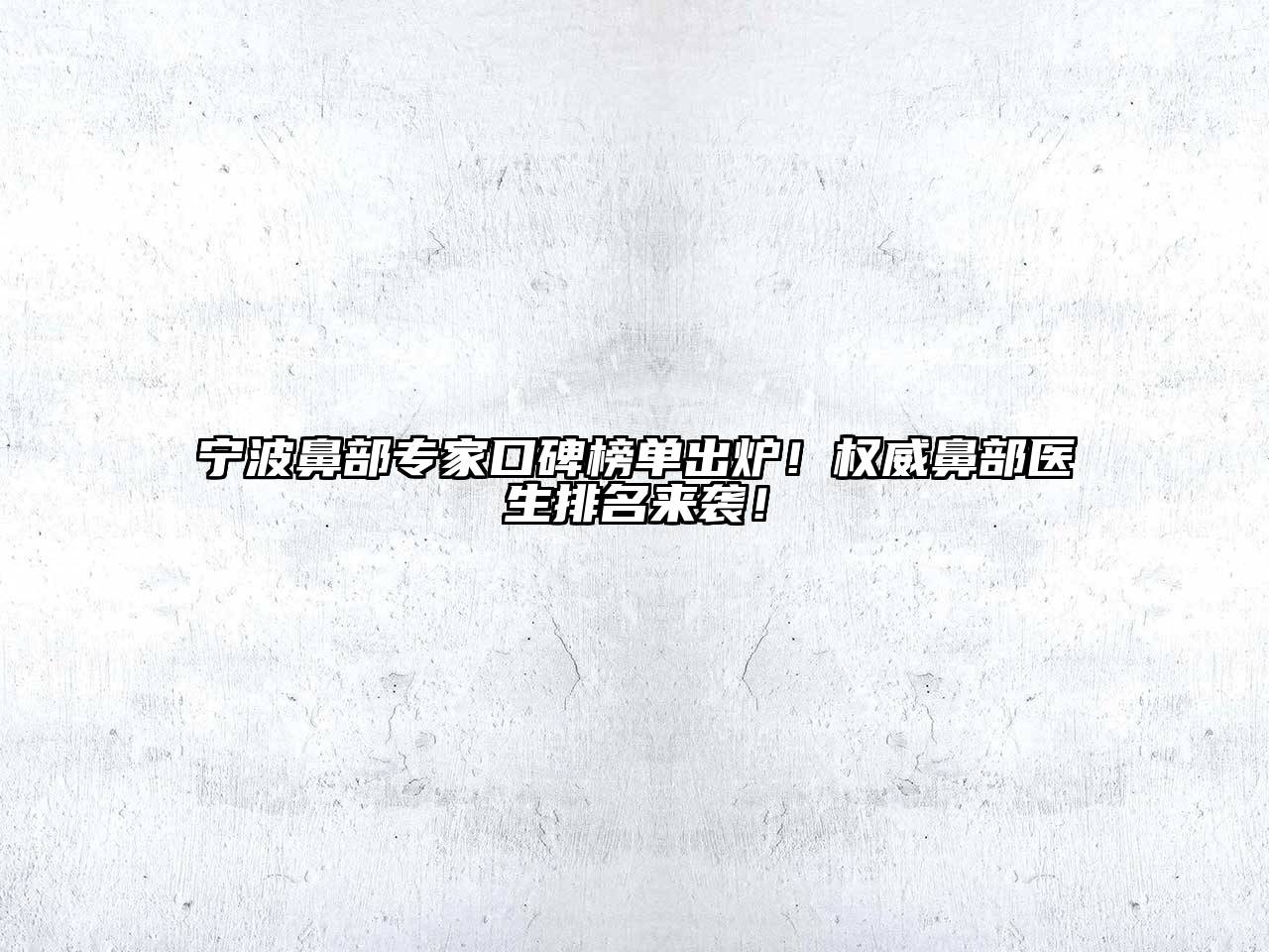 宁波鼻部专家口碑榜单出炉！权威鼻部医生排名来袭！