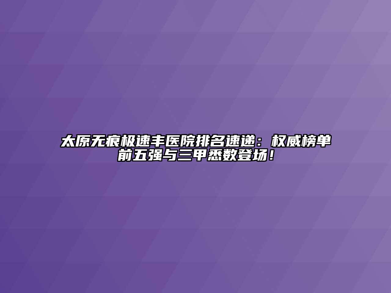 太原无痕极速丰医院排名速递：权威榜单前五强与三甲悉数登场！