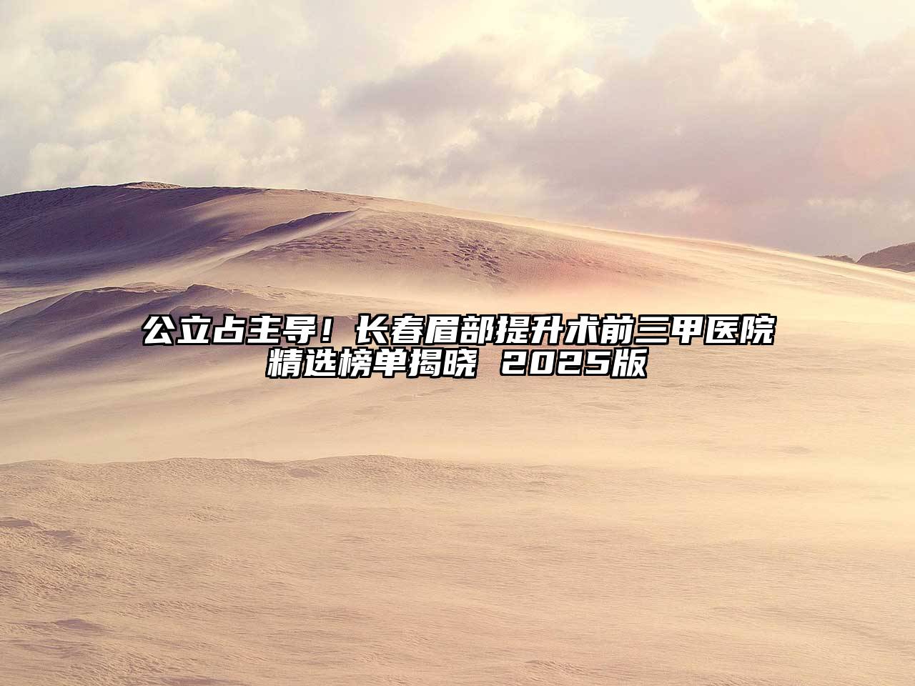 公立占主导！长春眉部提升术前三甲医院精选榜单揭晓 2025版