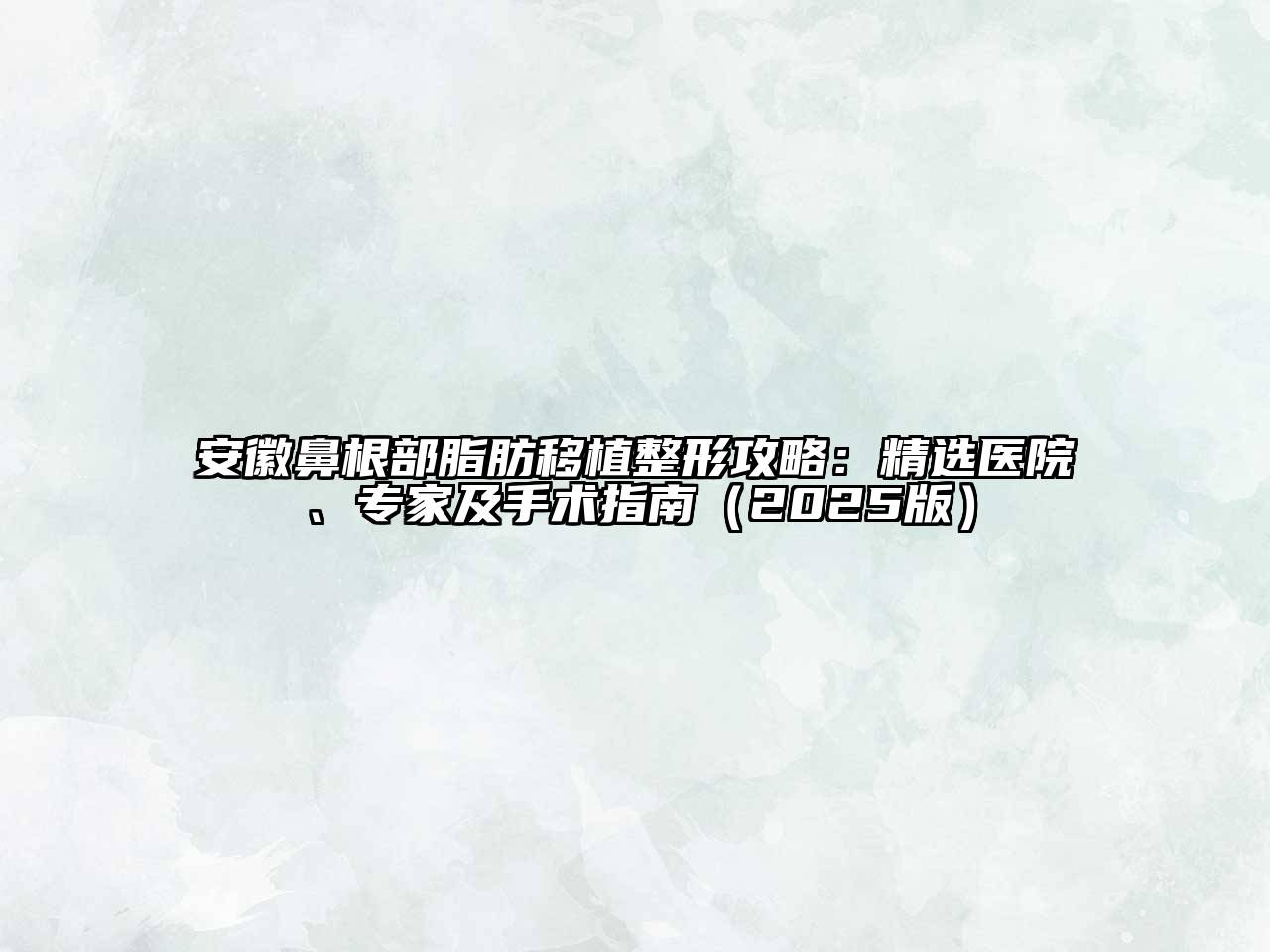 安徽鼻根部脂肪移植整形攻略：精选医院、专家及手术指南（2025版）