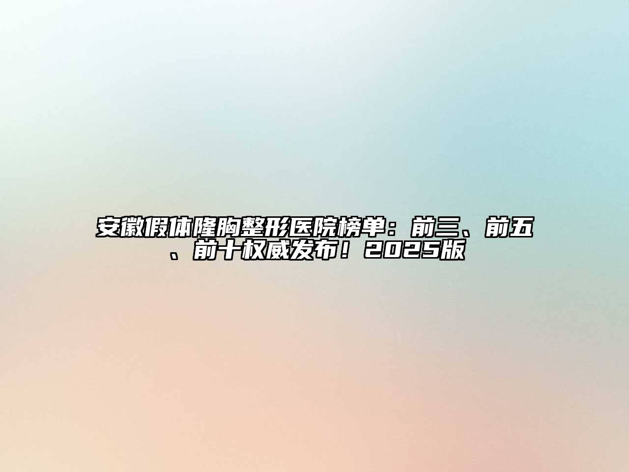 安徽假体隆胸整形医院榜单：前三、前五、前十权威发布！2025版