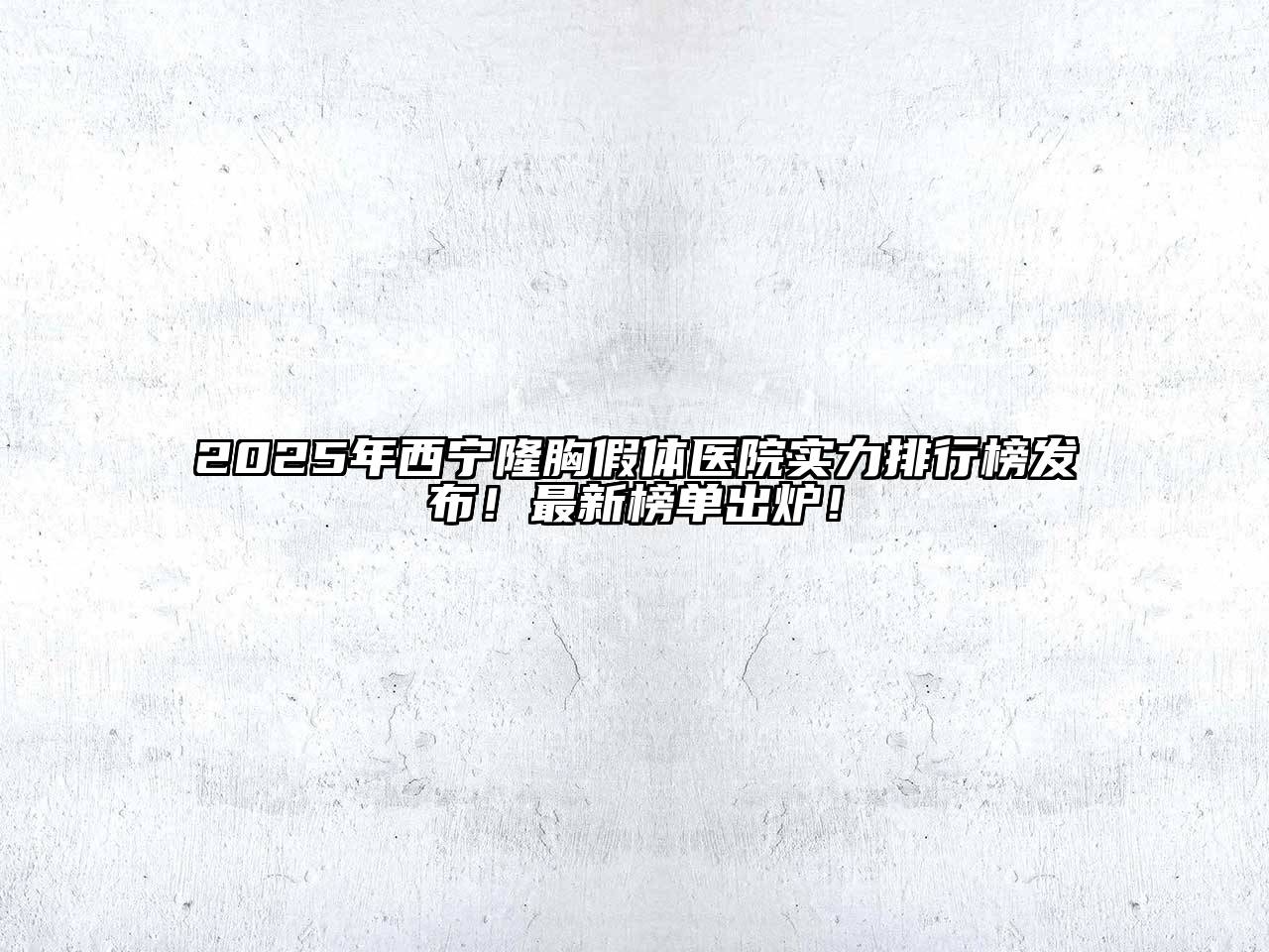 2025年西宁隆胸假体医院实力排行榜发布！最新榜单出炉！