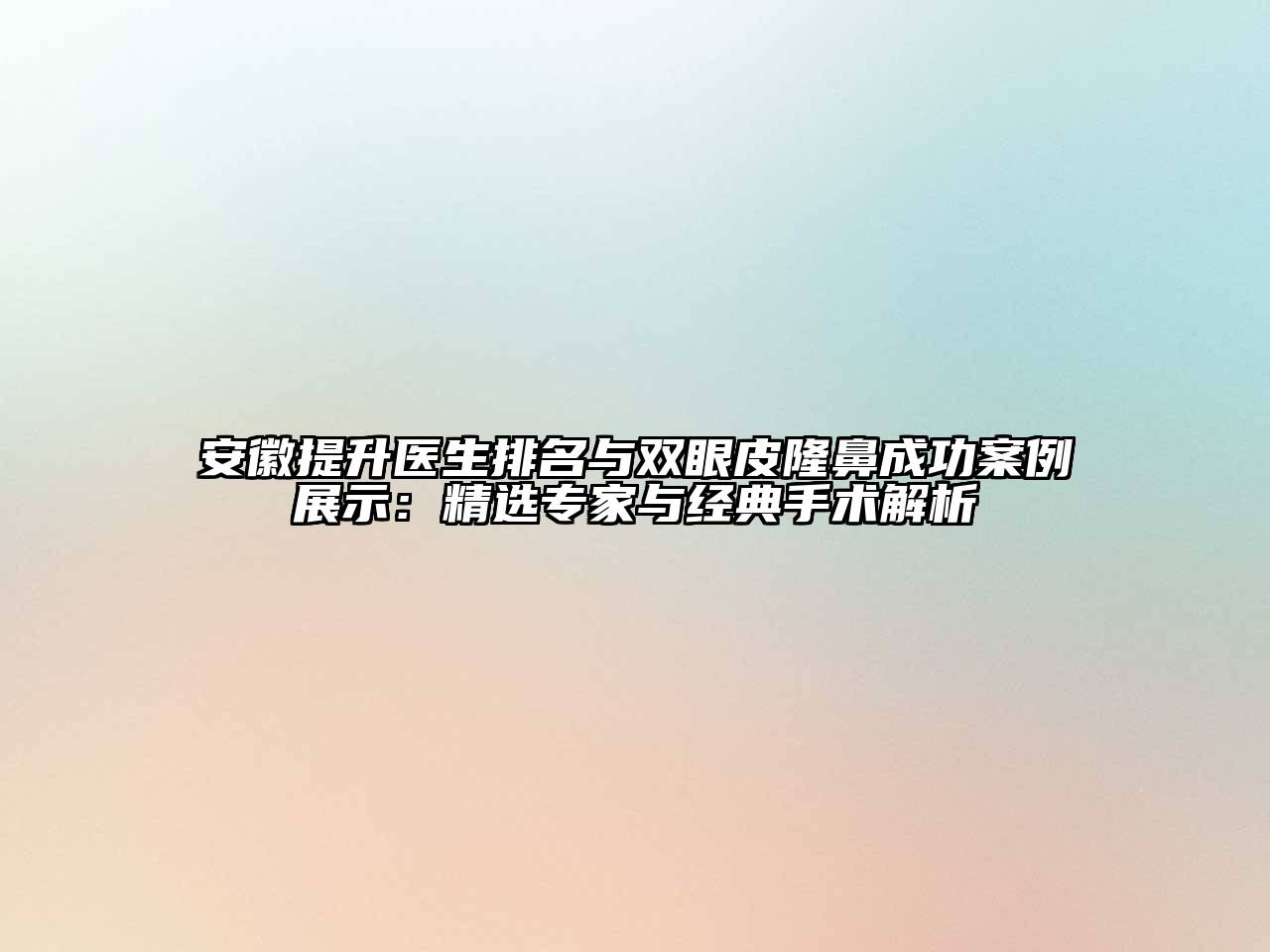 安徽提升医生排名与双眼皮隆鼻成功案例展示：精选专家与经典手术解析
