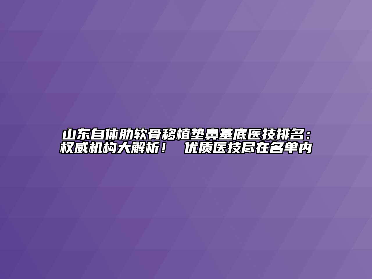 山东自体肋软骨移植垫鼻基底医技排名：权威机构大解析！ 优质医技尽在名单内