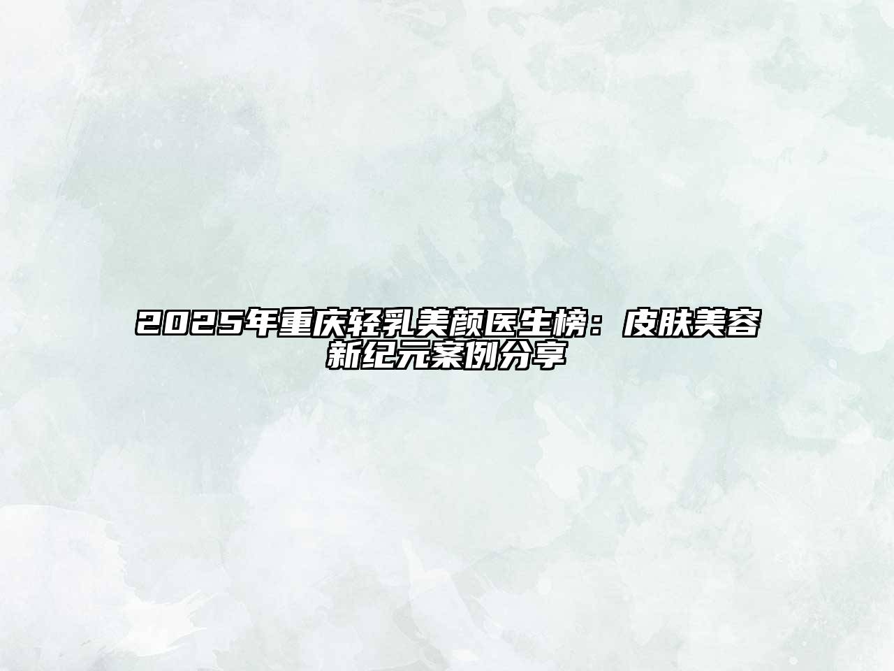 2025年重庆轻乳美颜医生榜：皮肤江南app官方下载苹果版
新纪元案例分享