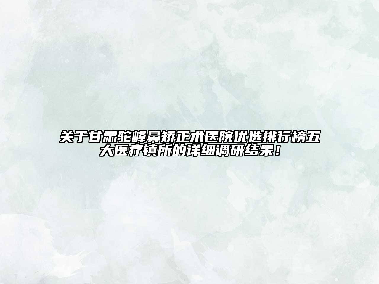 关于甘肃驼峰鼻矫正术医院优选排行榜五大医疗镇所的详细调研结果！