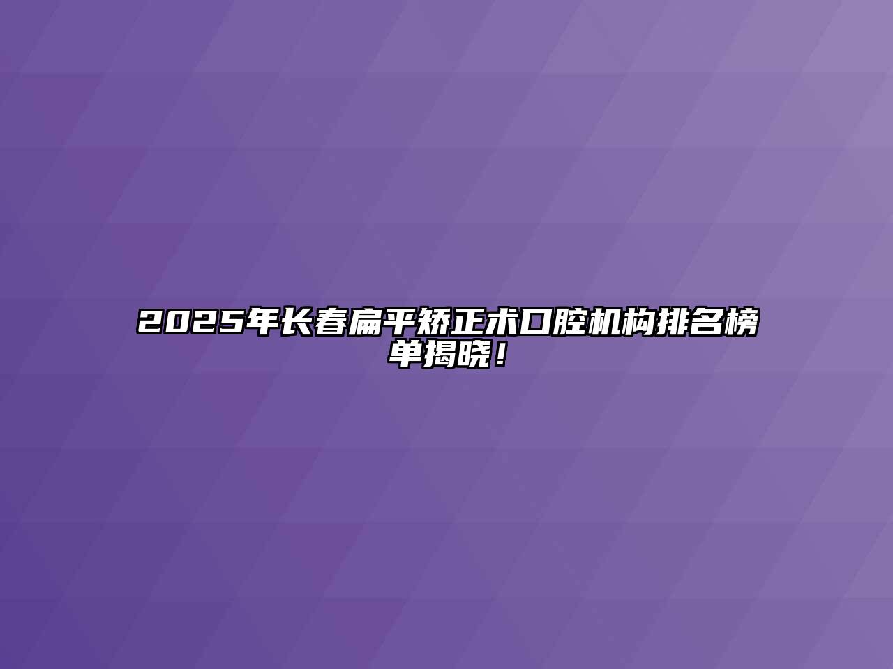 2025年长春扁平矫正术口腔机构排名榜单揭晓！