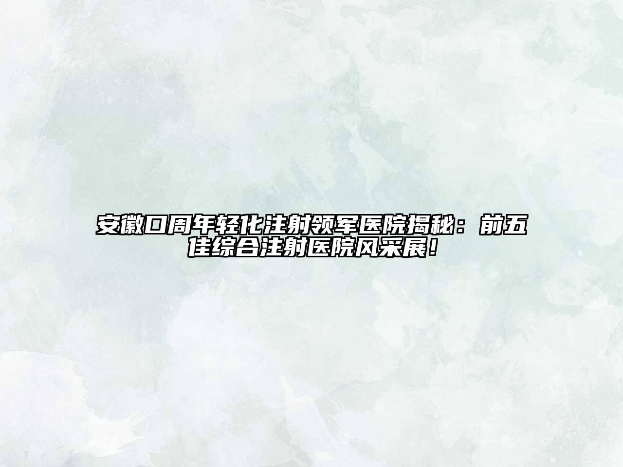 安徽口周年轻化注射领军医院揭秘：前五佳综合注射医院风采展！