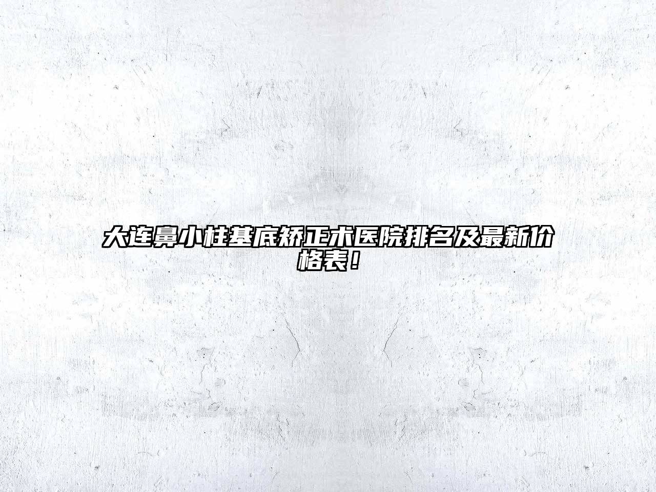 大连鼻小柱基底矫正术医院排名及最新价格表！