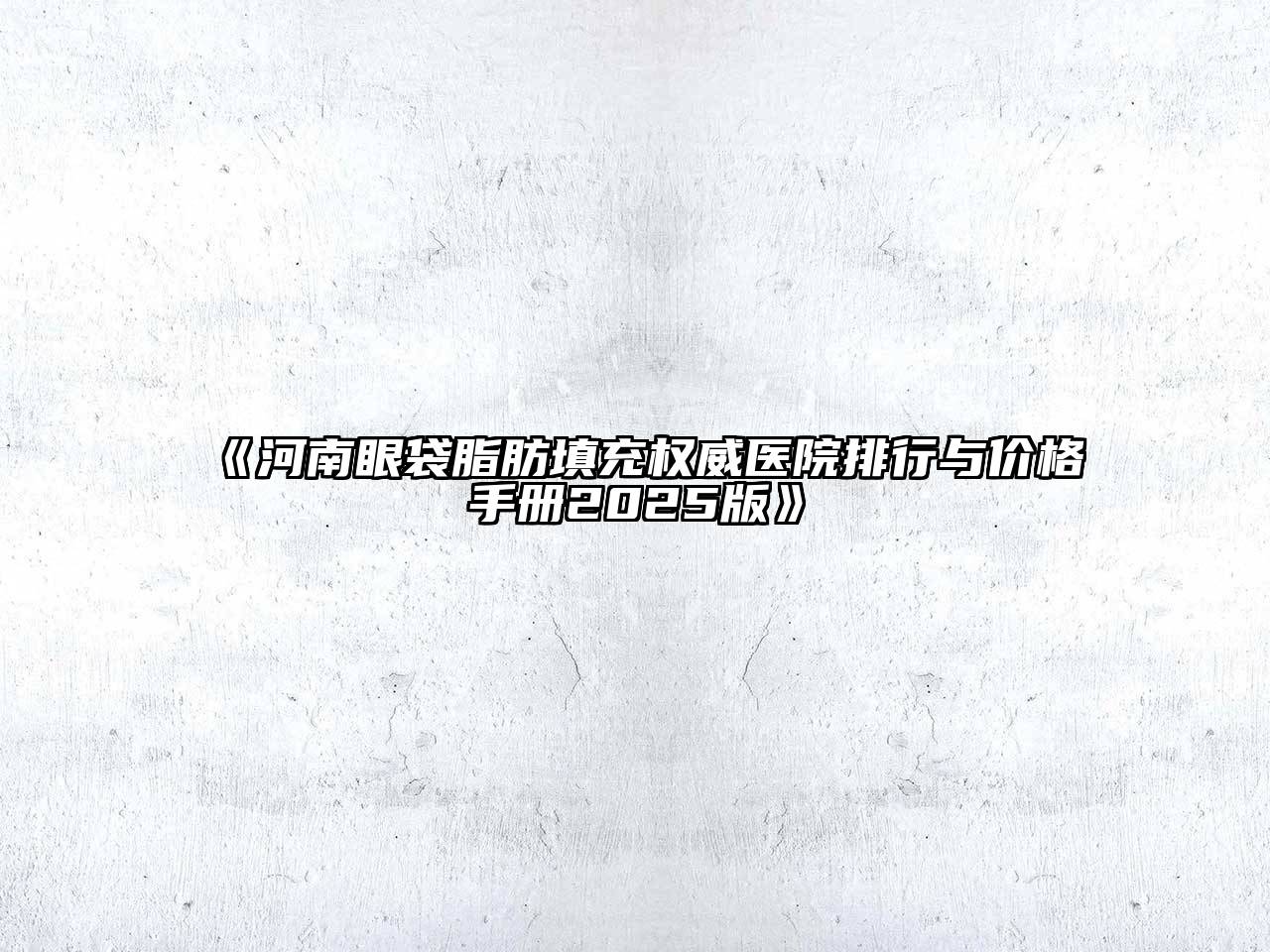 《河南眼袋脂肪填充权威医院排行与价格手册2025版》