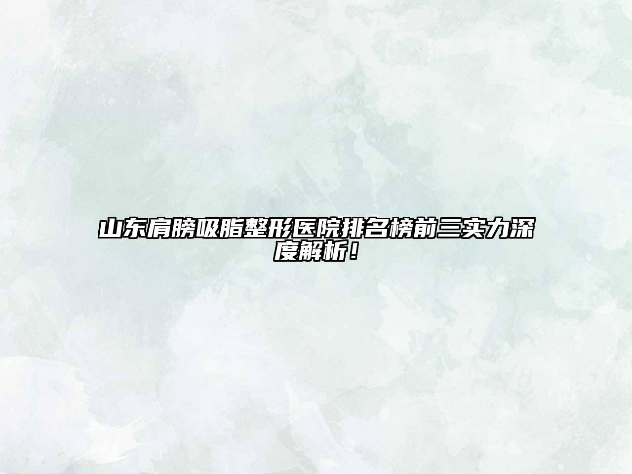 山东肩膀吸脂整形医院排名榜前三实力深度解析！