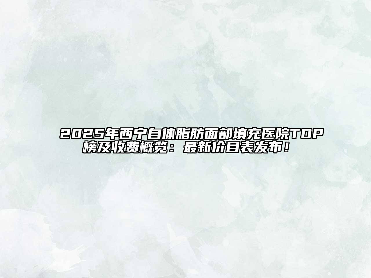 2025年西宁自体脂肪面部填充医院TOP榜及收费概览：最新价目表发布！