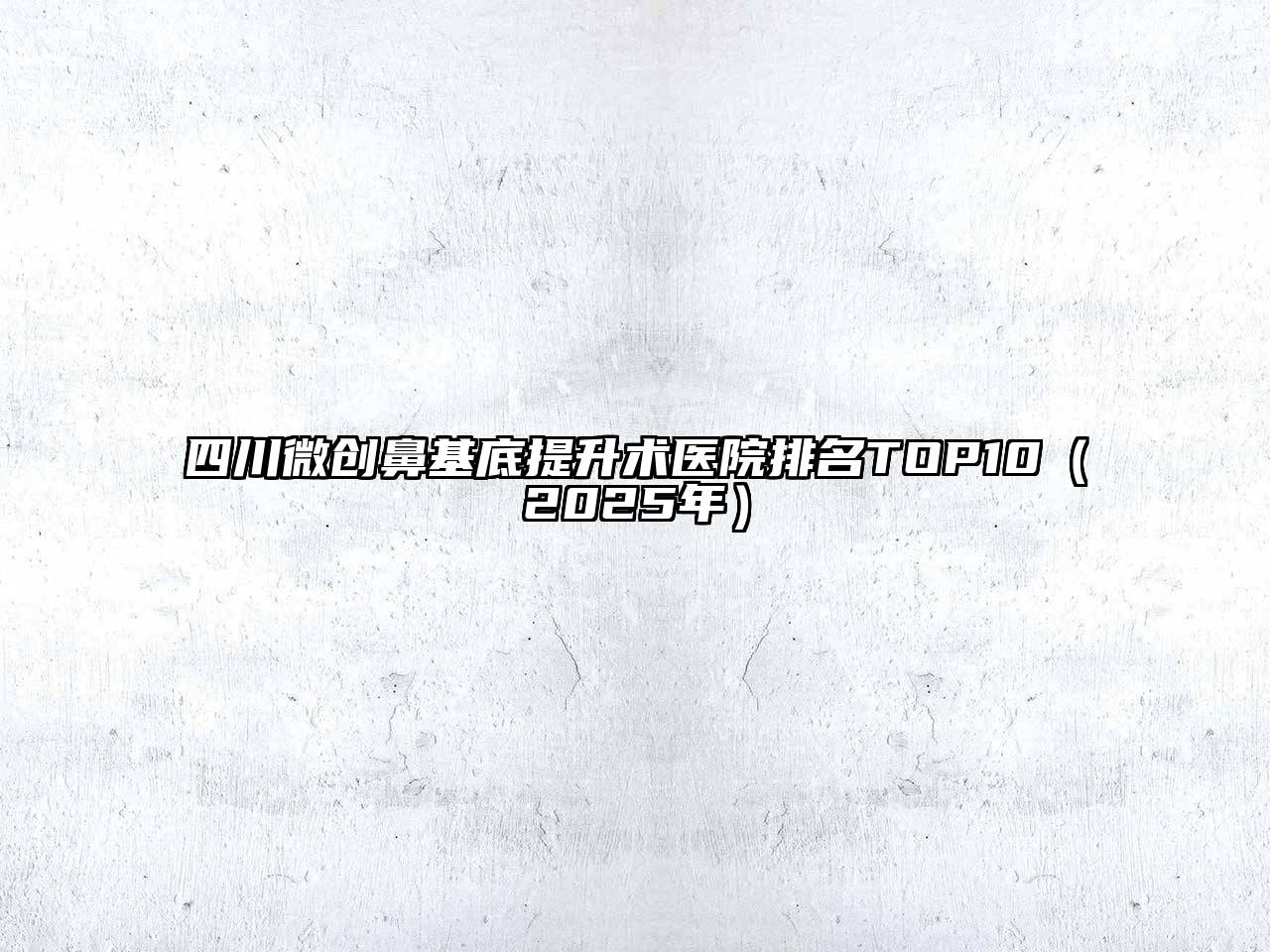 四川微创鼻基底提升术医院排名TOP10（2025年）