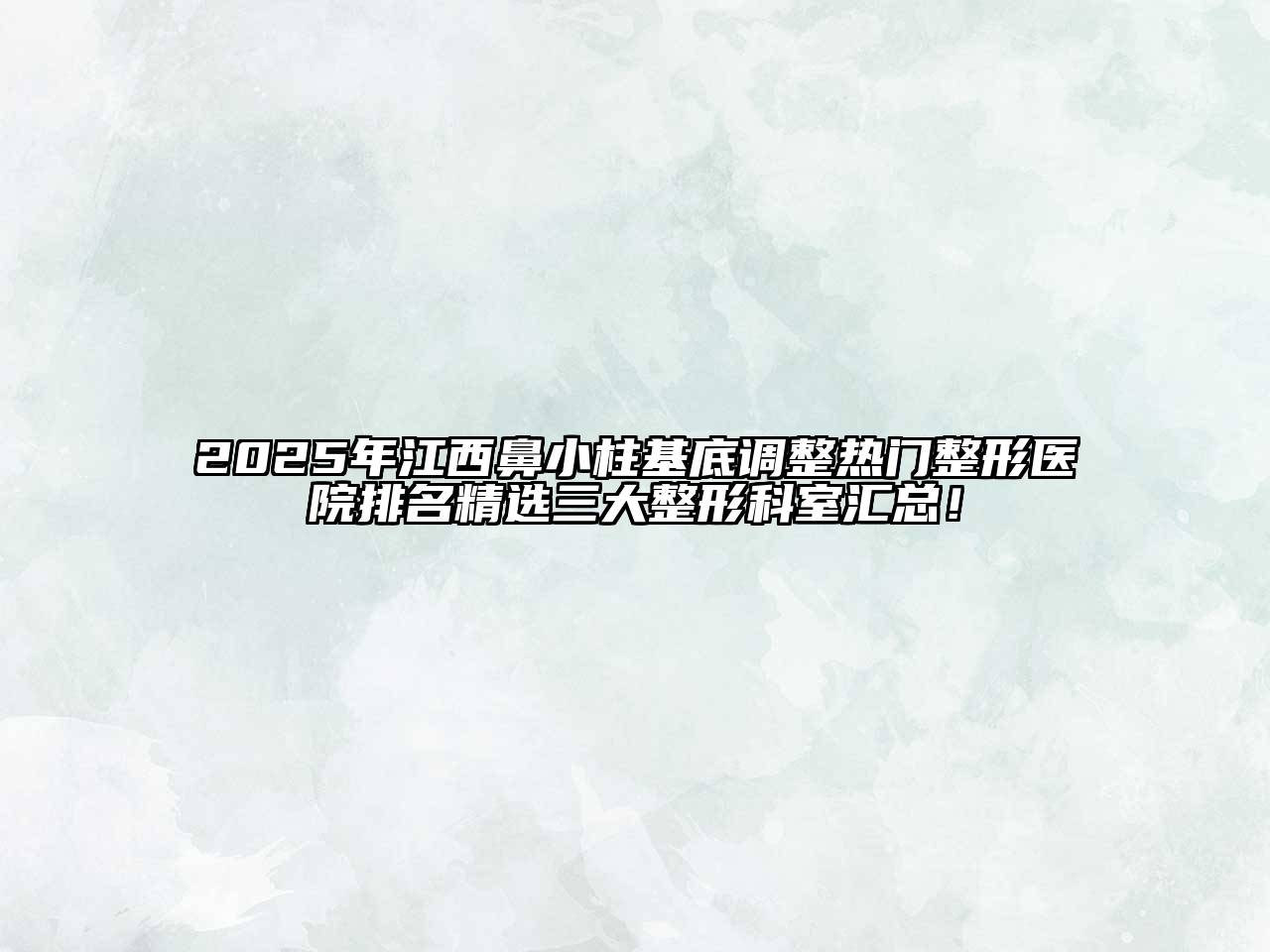 2025年江西鼻小柱基底调整热门整形医院排名精选三大整形科室汇总！