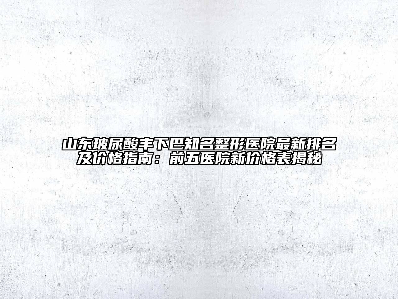 山东玻尿酸丰下巴知名整形医院最新排名及价格指南：前五医院新价格表揭秘