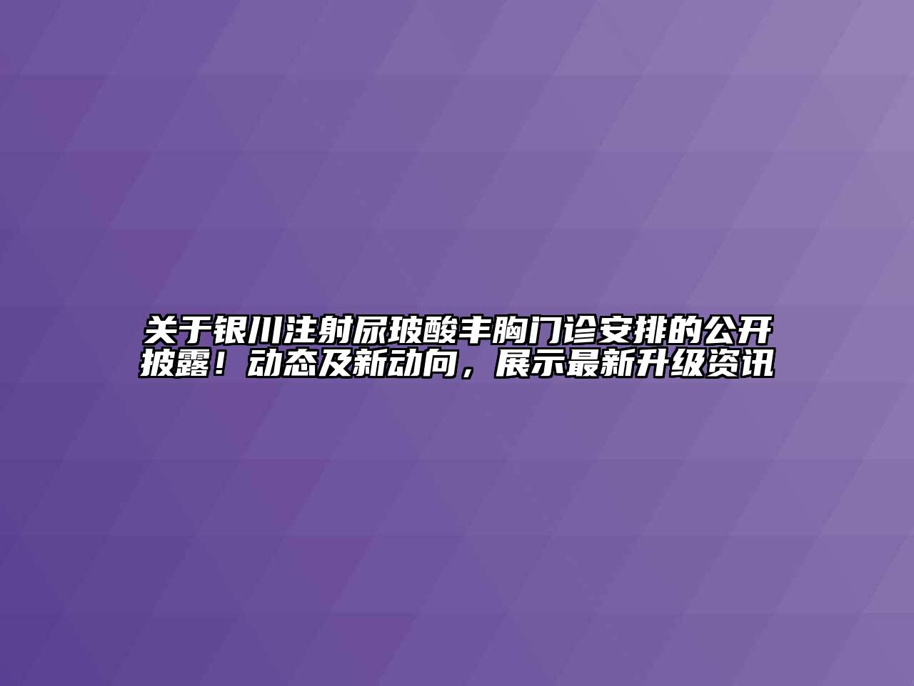 关于银川注射尿玻酸丰胸门诊安排的公开披露！动态及新动向，展示最新升级资讯