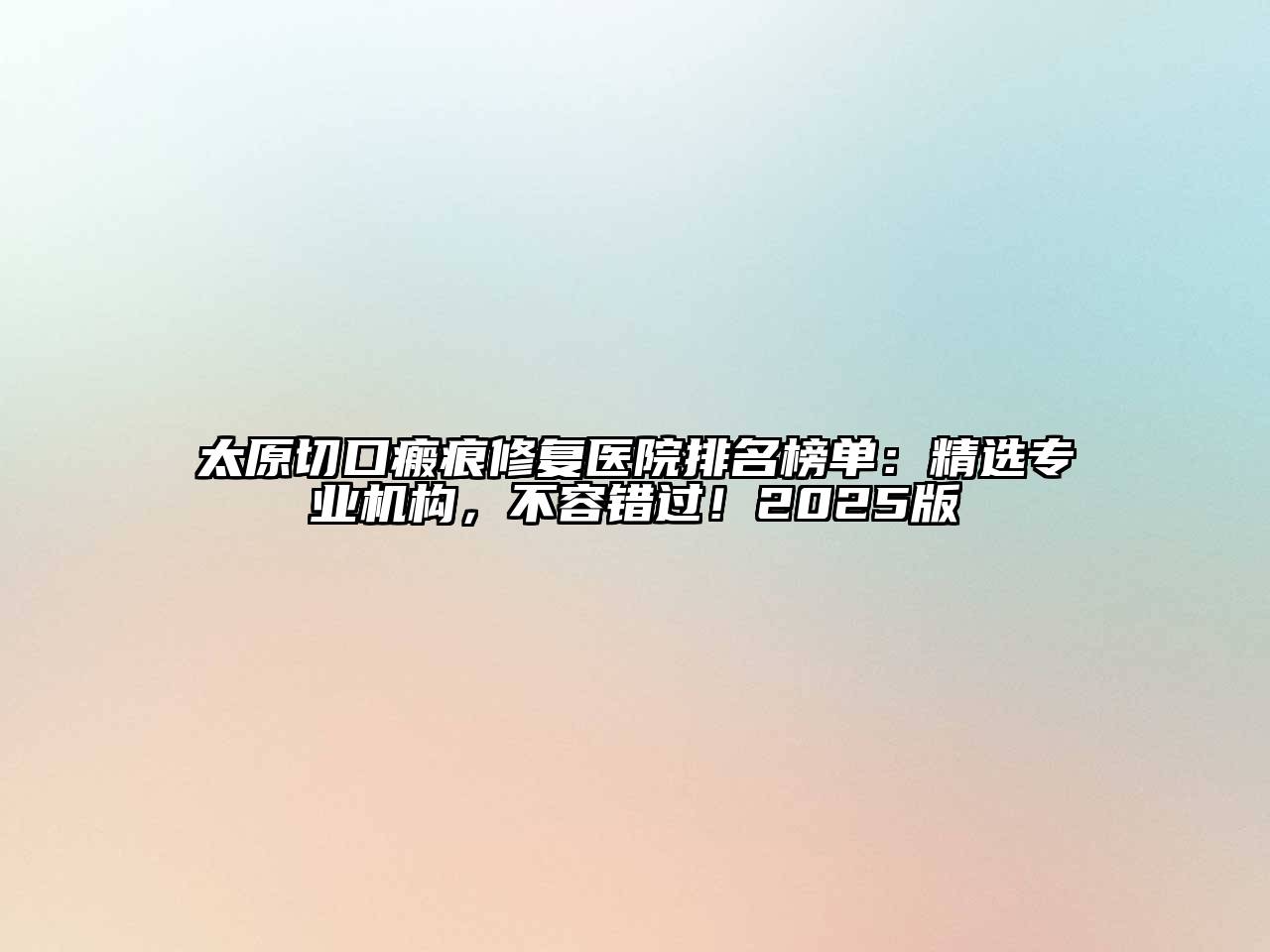 太原切口瘢痕修复医院排名榜单：精选专业机构，不容错过！2025版