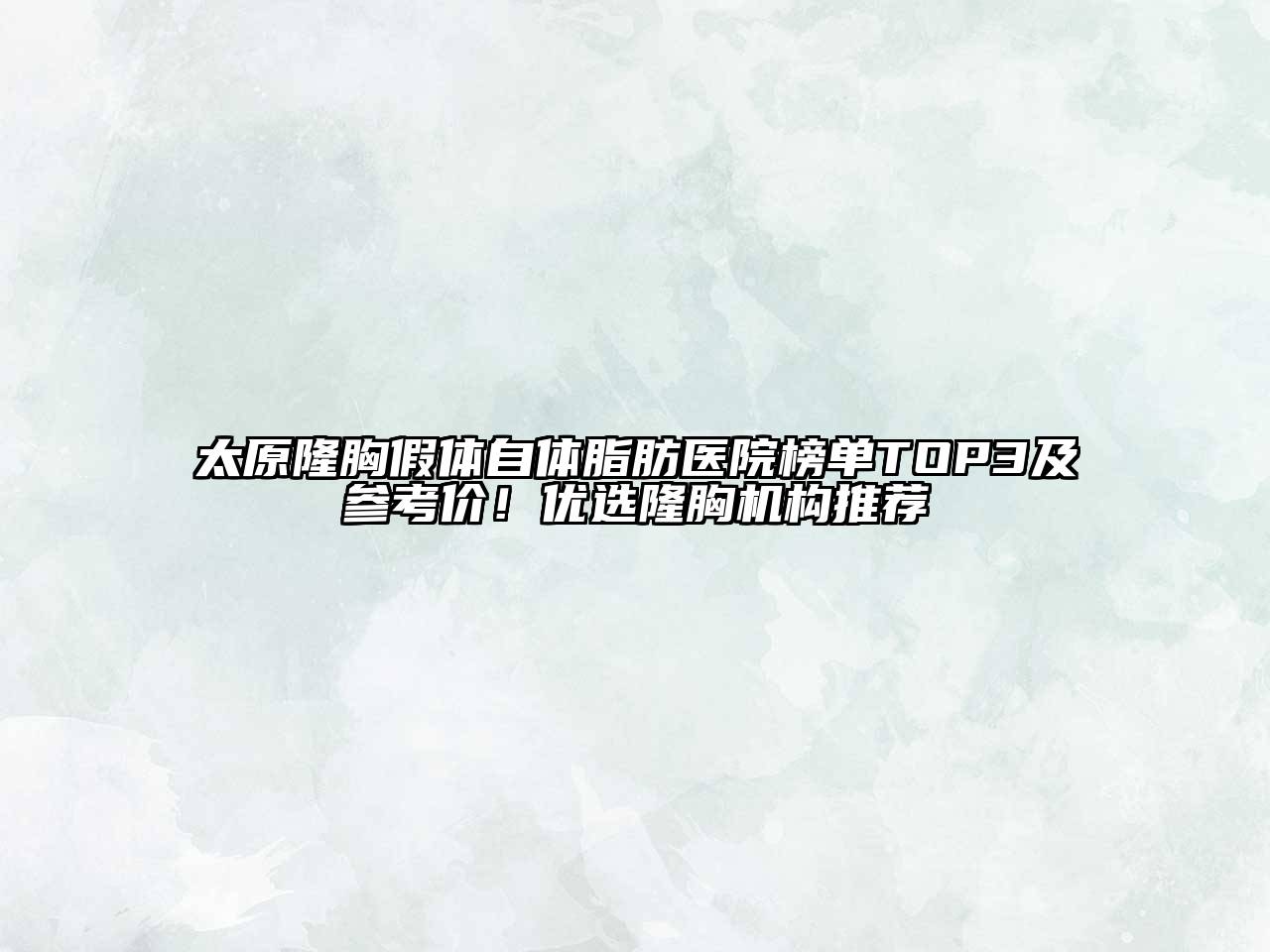 太原隆胸假体自体脂肪医院榜单TOP3及参考价！优选隆胸机构推荐