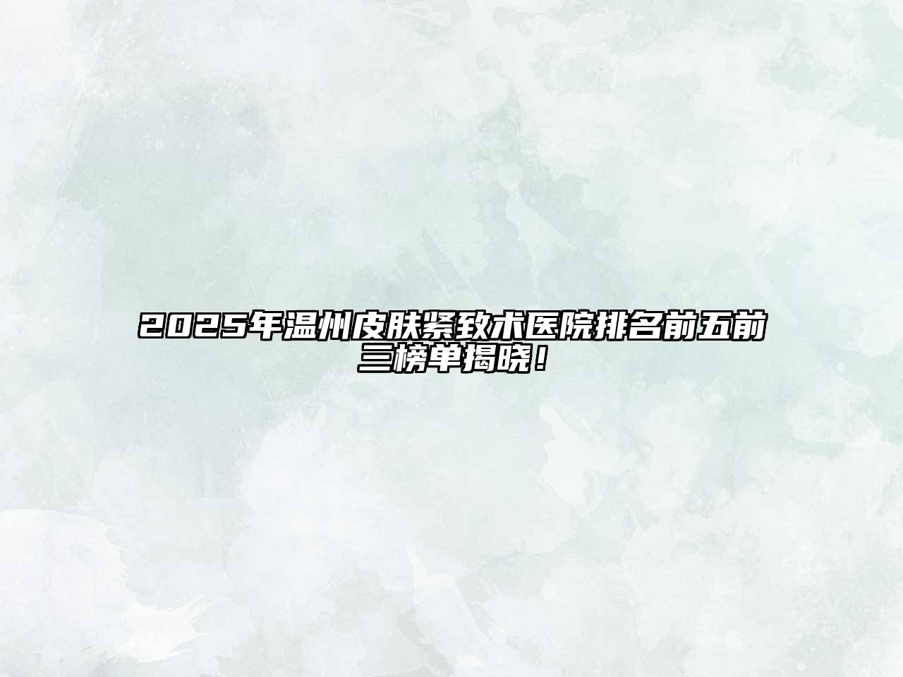 2025年温州皮肤紧致术医院排名前五前三榜单揭晓！