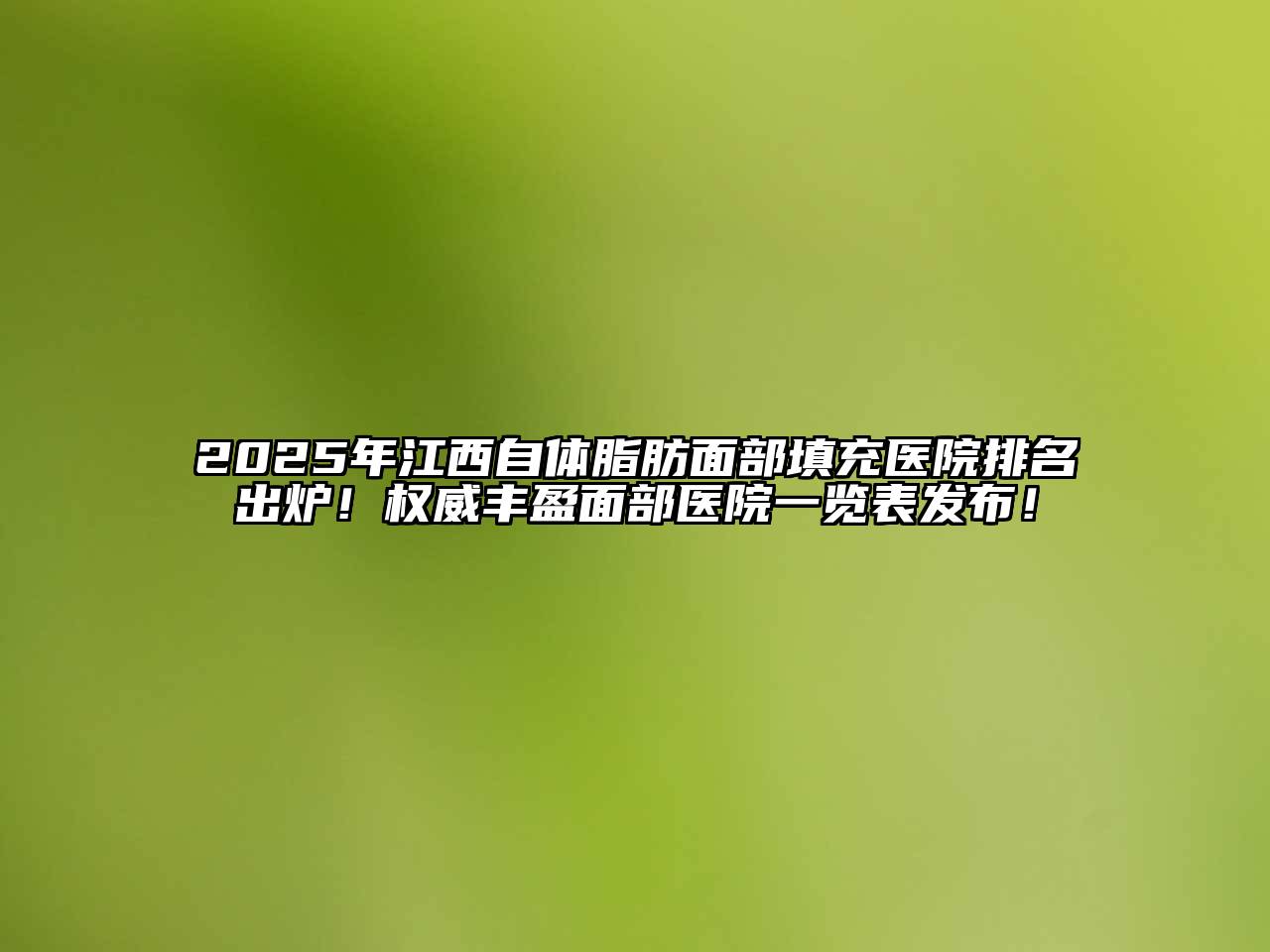 2025年江西自体脂肪面部填充医院排名出炉！权威丰盈面部医院一览表发布！