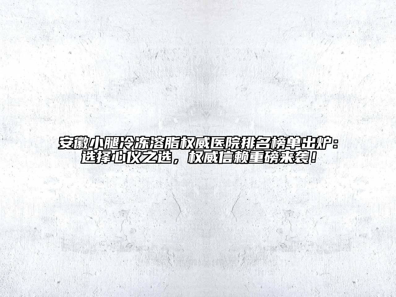 安徽小腿冷冻溶脂权威医院排名榜单出炉：选择心仪之选，权威信赖重磅来袭！
