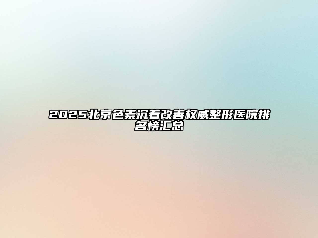 2025北京色素沉着改善权威整形医院排名榜汇总