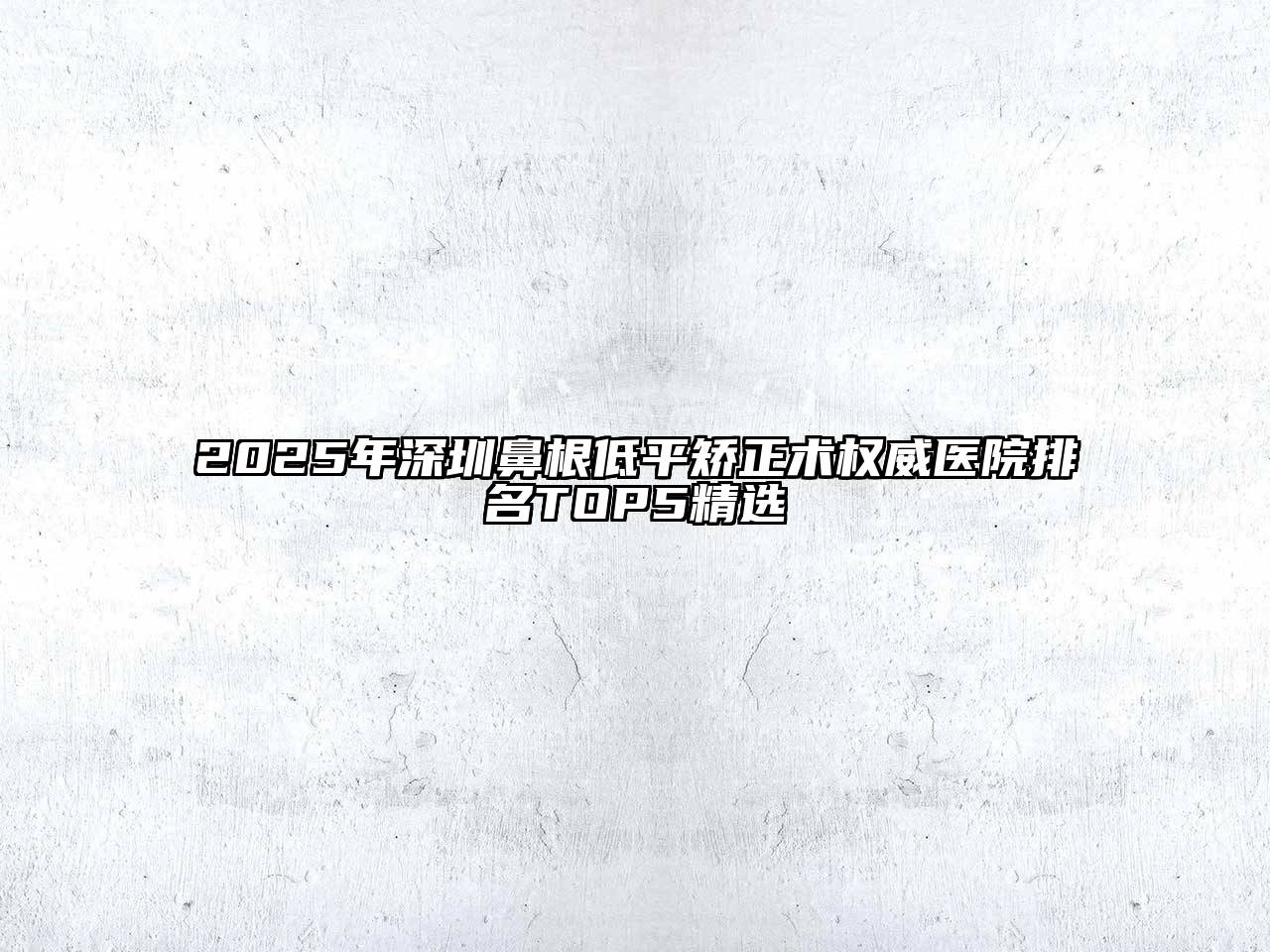 2025年深圳鼻根低平矫正术权威医院排名TOP5精选