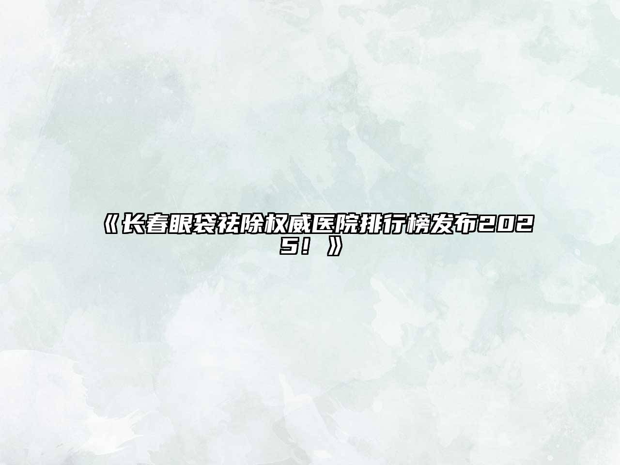 《长春眼袋祛除权威医院排行榜发布2025！》