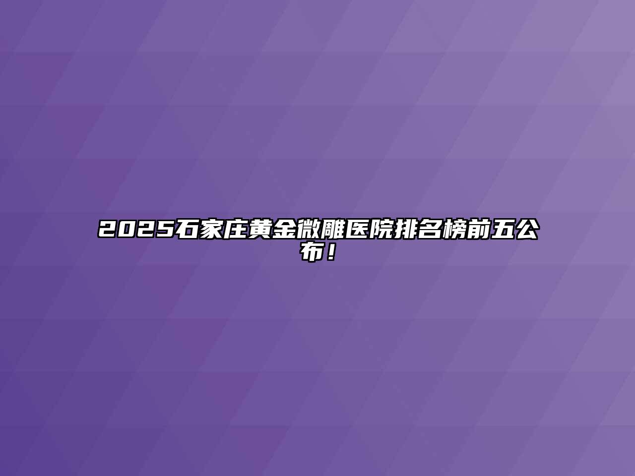 2025石家庄黄金微雕医院排名榜前五公布！