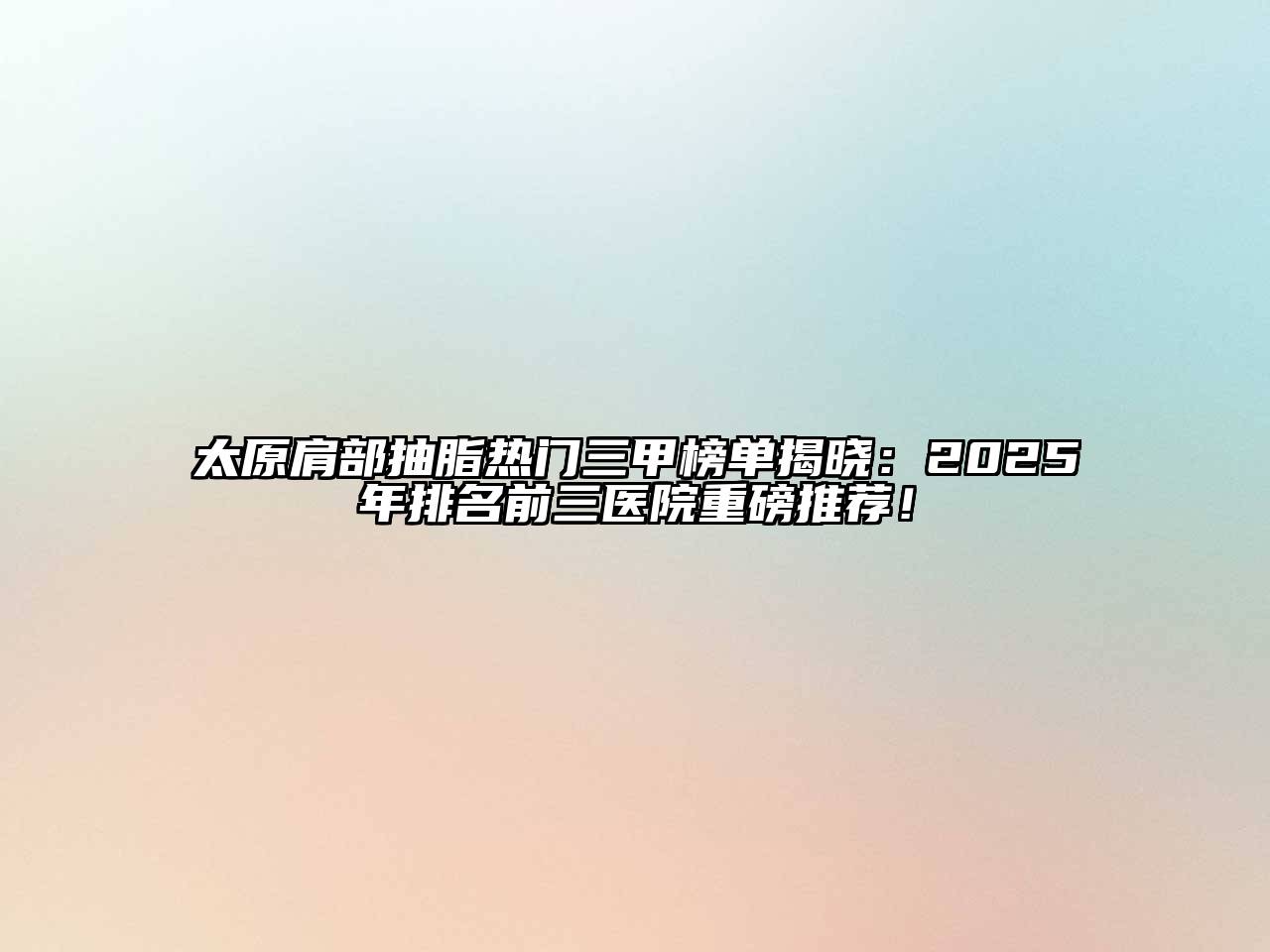 太原肩部抽脂热门三甲榜单揭晓：2025年排名前三医院重磅推荐！