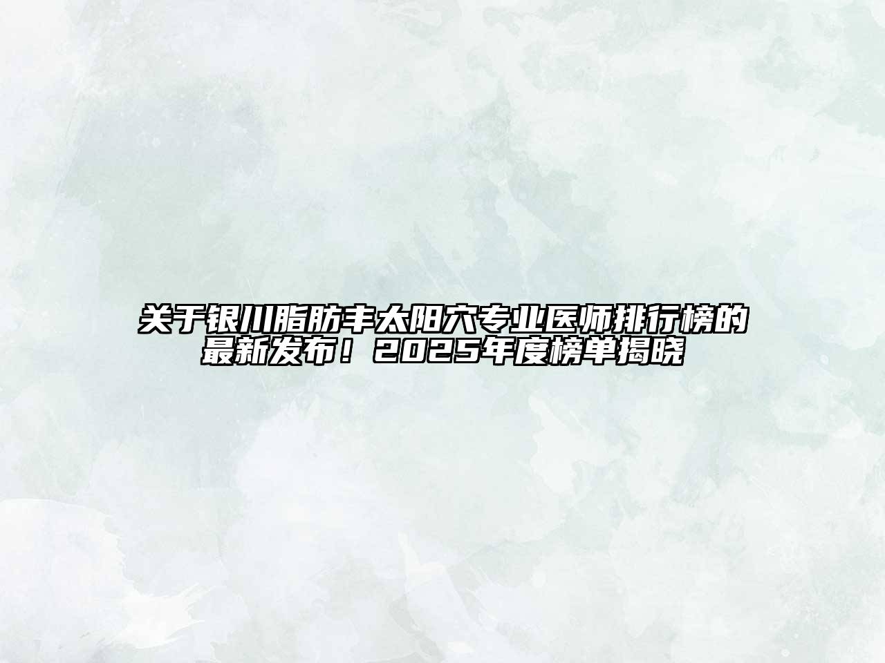 关于银川脂肪丰太阳穴专业医师排行榜的最新发布！2025年度榜单揭晓