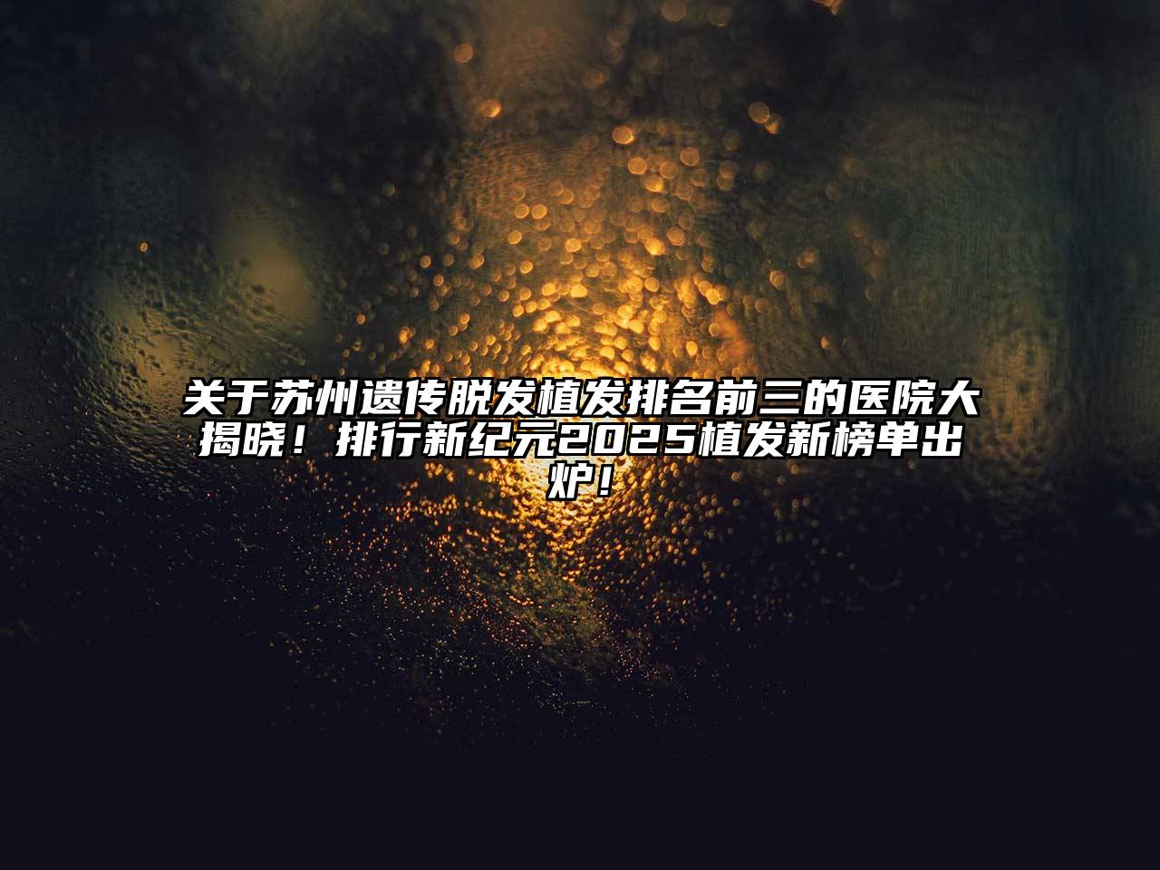 关于苏州遗传脱发植发排名前三的医院大揭晓！排行新纪元2025植发新榜单出炉！